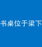 岳阳阴阳风水化煞一百四十九——书桌位于梁下